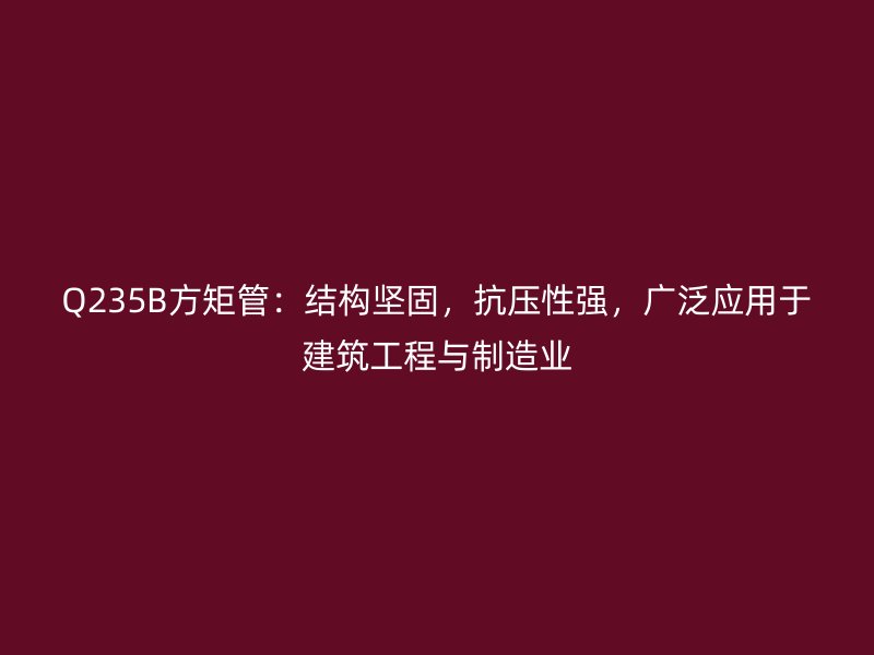 Q235B方矩管：結(jié)構(gòu)堅(jiān)固，抗壓性強(qiáng)，廣泛應(yīng)用于建筑工程與制造業(yè)