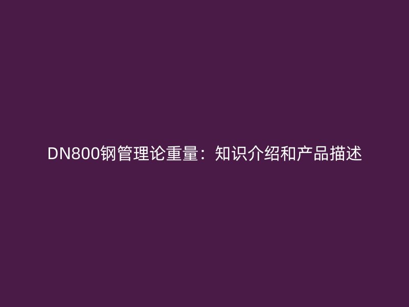 DN800鋼管理論重量：知識(shí)介紹和產(chǎn)品描述
