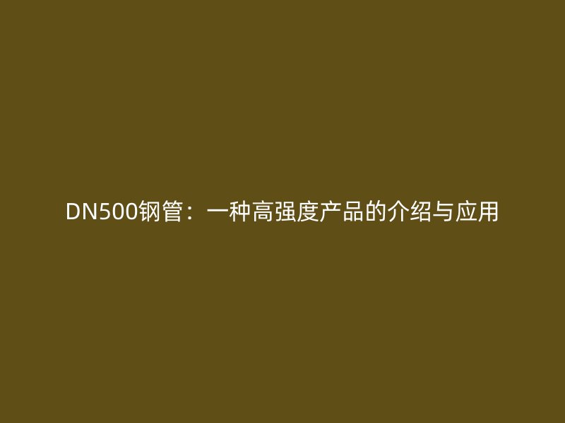 DN500鋼管：一種高強度產(chǎn)品的介紹與應(yīng)用