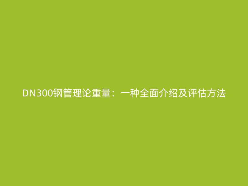 DN300鋼管理論重量：一種全面介紹及評估方法
