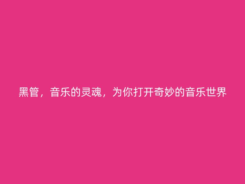 黑管，音樂的靈魂，為你打開奇妙的音樂世界
