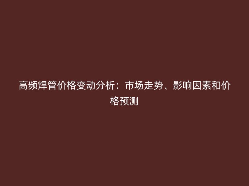 高頻焊管價(jià)格變動(dòng)分析：市場(chǎng)走勢(shì)、影響因素和價(jià)格預(yù)測(cè)