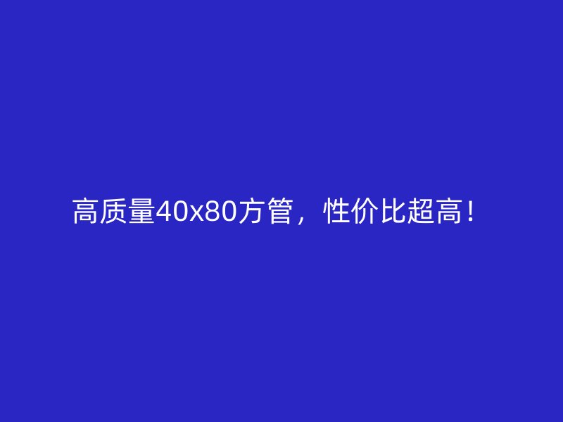 高質(zhì)量40x80方管，性價比超高！