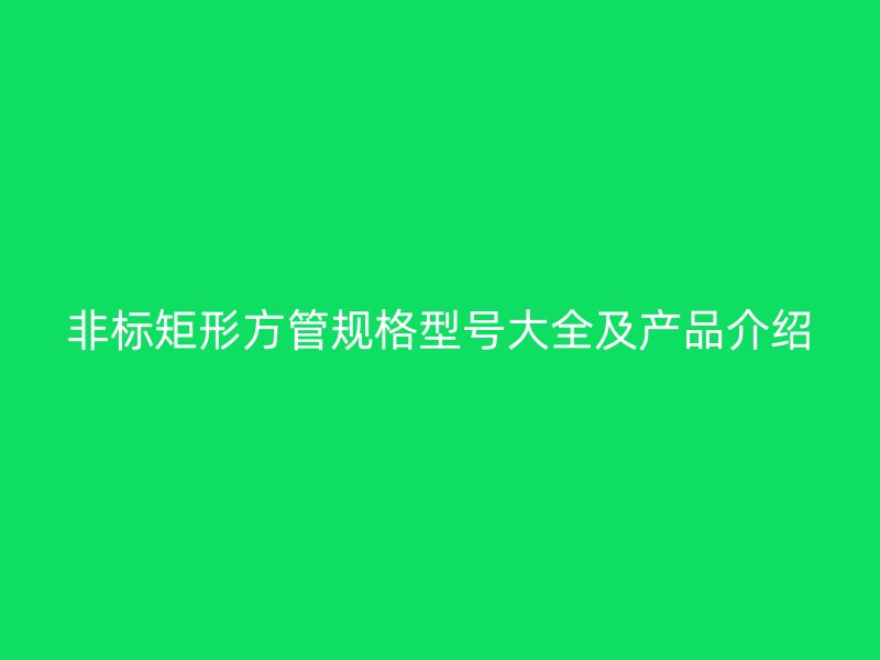非標矩形方管規(guī)格型號大全及產品介紹
