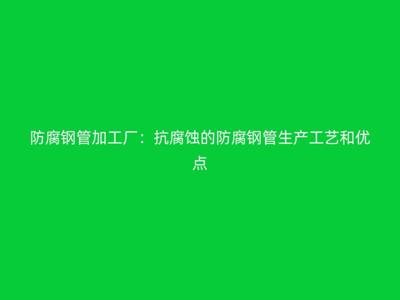 防腐鋼管加工廠：抗腐蝕的防腐鋼管生產(chǎn)工藝和優(yōu)點(diǎn)
