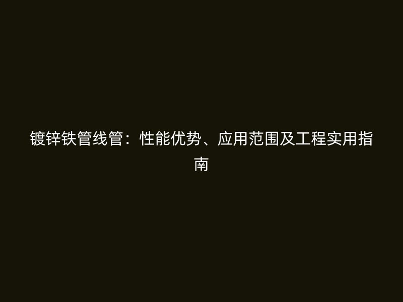 鍍鋅鐵管線管：性能優(yōu)勢、應(yīng)用范圍及工程實用指南