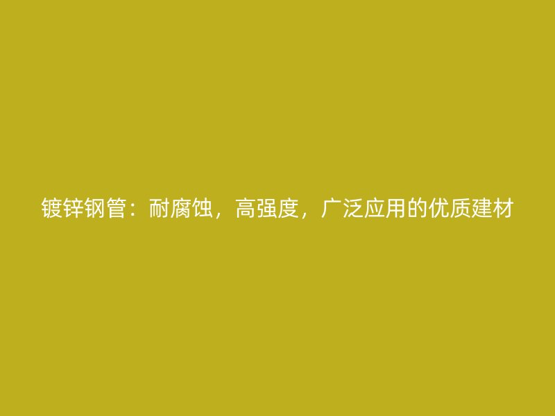 鍍鋅鋼管：耐腐蝕，高強(qiáng)度，廣泛應(yīng)用的優(yōu)質(zhì)建材