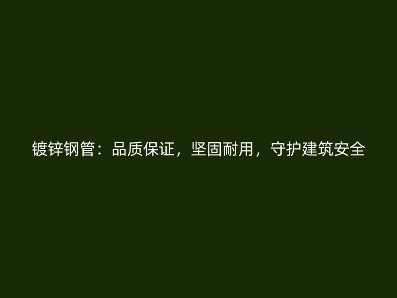 鍍鋅鋼管：品質(zhì)保證，堅(jiān)固耐用，守護(hù)建筑安全