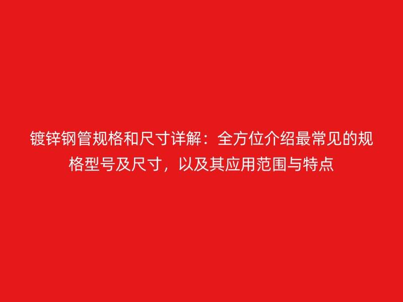 鍍鋅鋼管規(guī)格和尺寸詳解：全方位介紹最常見的規(guī)格型號及尺寸，以及其應(yīng)用范圍與特點