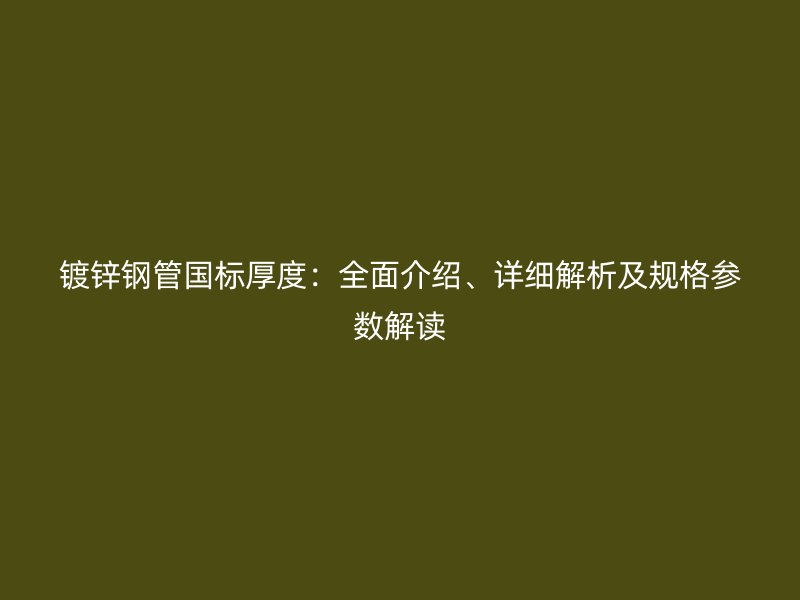 鍍鋅鋼管國標厚度：全面介紹、詳細解析及規(guī)格參數(shù)解讀