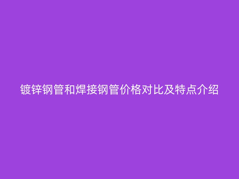 鍍鋅鋼管和焊接鋼管價(jià)格對(duì)比及特點(diǎn)介紹