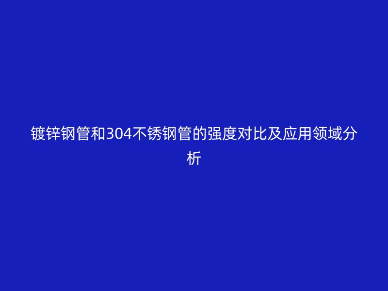 鍍鋅鋼管和304不銹鋼管的強度對比及應(yīng)用領(lǐng)域分析