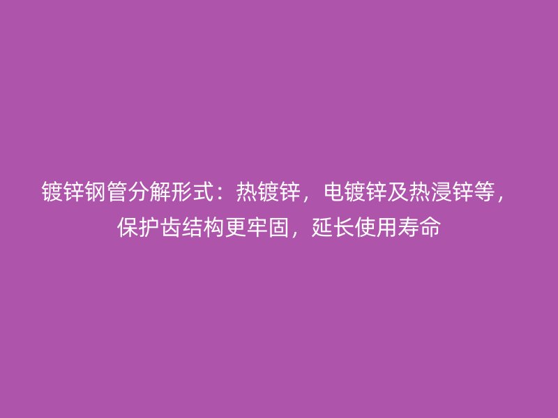 鍍鋅鋼管分解形式：熱鍍鋅，電鍍鋅及熱浸鋅等，保護齒結(jié)構(gòu)更牢固，延長使用壽命