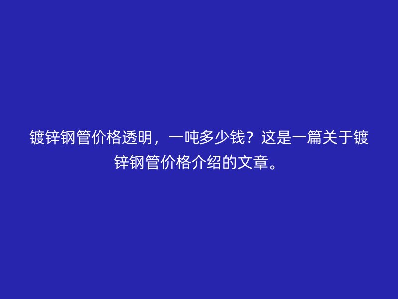 鍍鋅鋼管價(jià)格透明，一噸多少錢(qián)？這是一篇關(guān)于鍍鋅鋼管價(jià)格介紹的文章。