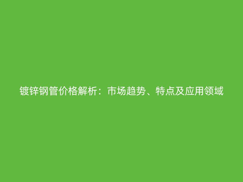 鍍鋅鋼管價格解析：市場趨勢、特點及應(yīng)用領(lǐng)域