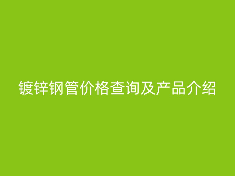 鍍鋅鋼管價格查詢及產(chǎn)品介紹