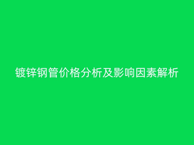 鍍鋅鋼管價格分析及影響因素解析