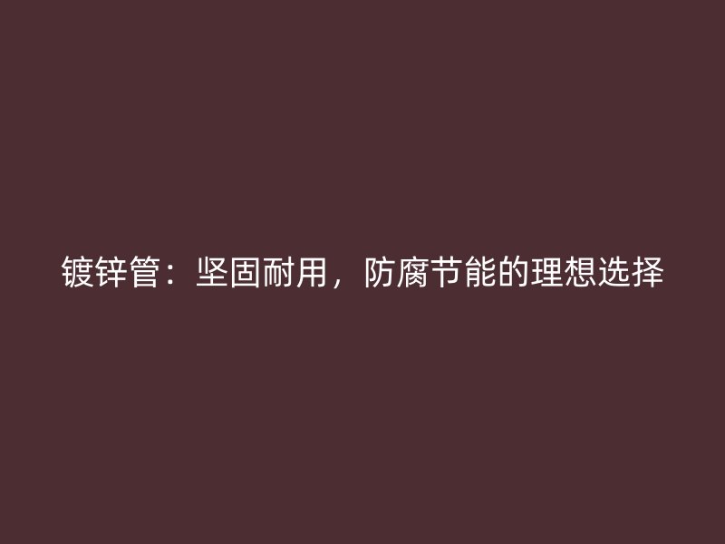 鍍鋅管：堅固耐用，防腐節(jié)能的理想選擇