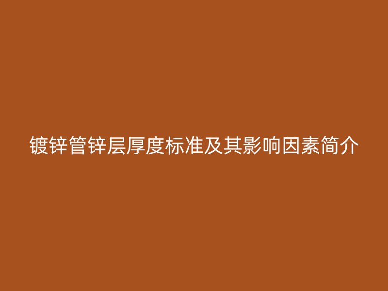 鍍鋅管鋅層厚度標(biāo)準(zhǔn)及其影響因素簡介