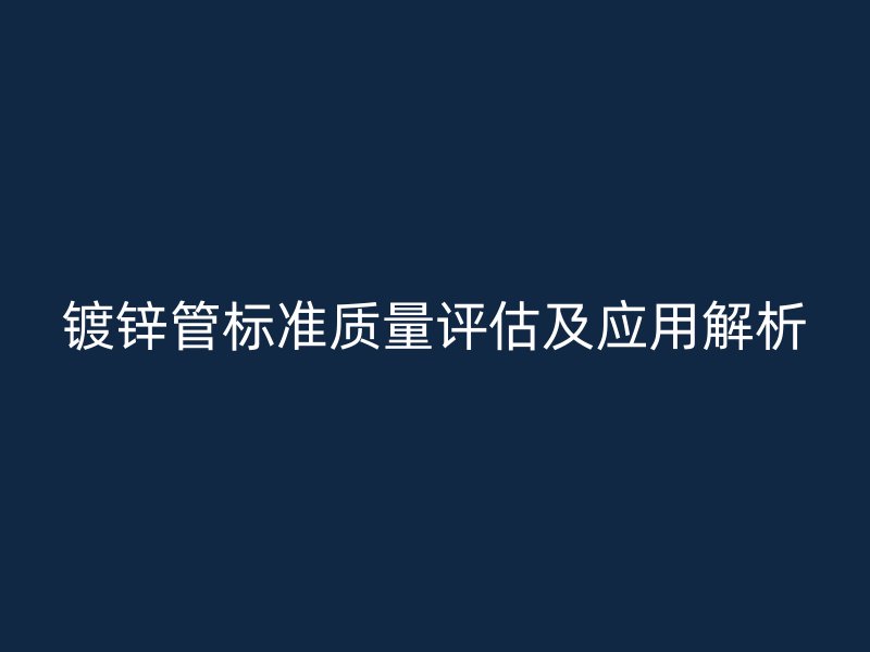 鍍鋅管標準質量評估及應用解析