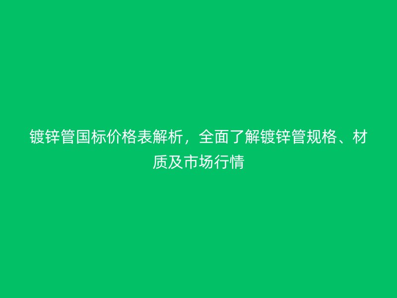 鍍鋅管國標價格表解析，全面了解鍍鋅管規(guī)格、材質(zhì)及市場行情