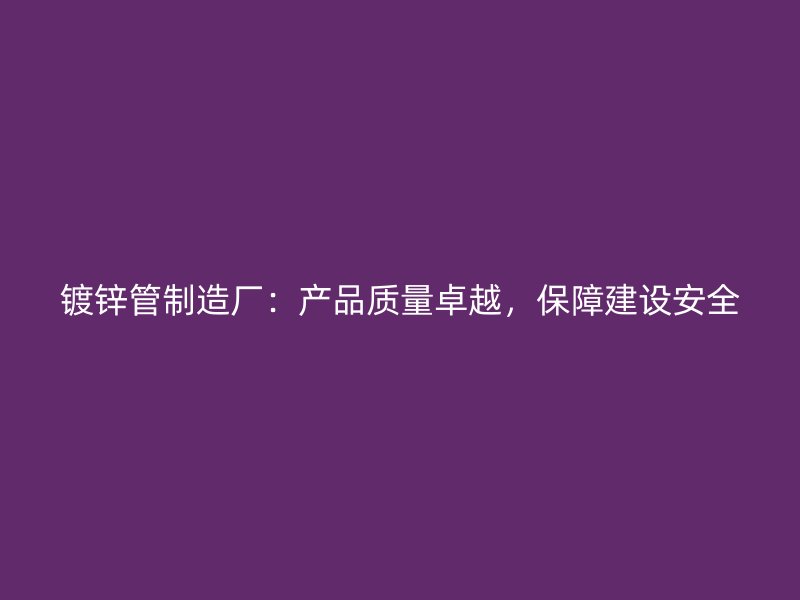鍍鋅管制造廠：產(chǎn)品質(zhì)量卓越，保障建設(shè)安全