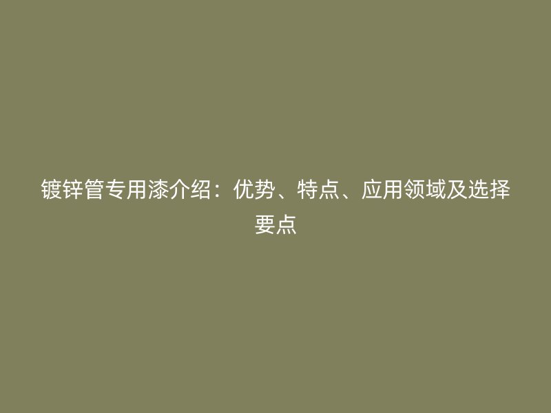 鍍鋅管專用漆介紹：優(yōu)勢、特點、應用領(lǐng)域及選擇要點