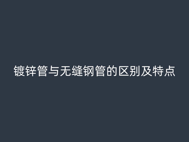 鍍鋅管與無縫鋼管的區(qū)別及特點