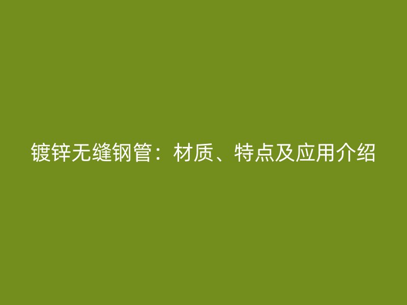 鍍鋅無縫鋼管：材質(zhì)、特點及應(yīng)用介紹