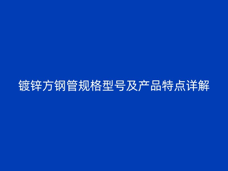 鍍鋅方鋼管規(guī)格型號及產品特點詳解