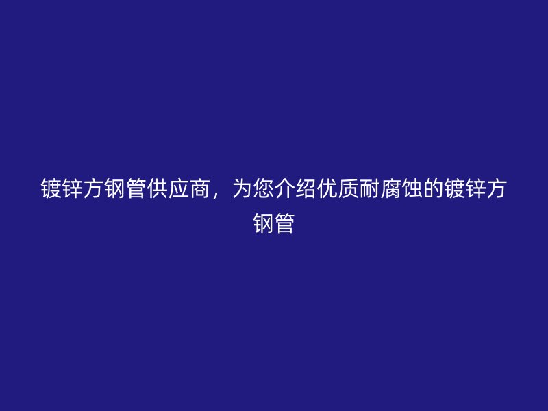 鍍鋅方鋼管供應(yīng)商，為您介紹優(yōu)質(zhì)耐腐蝕的鍍鋅方鋼管