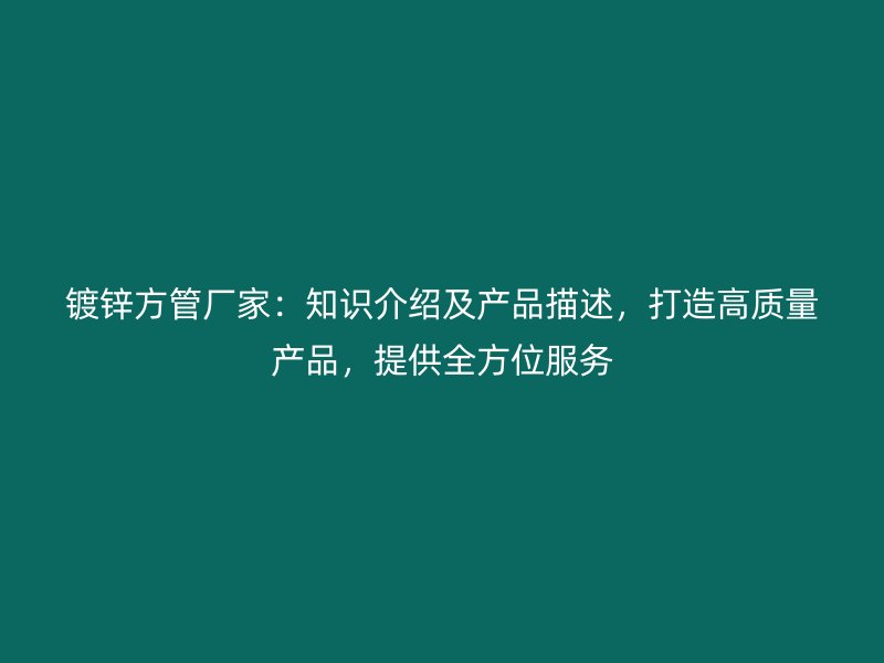 鍍鋅方管廠家：知識(shí)介紹及產(chǎn)品描述，打造高質(zhì)量產(chǎn)品，提供全方位服務(wù)