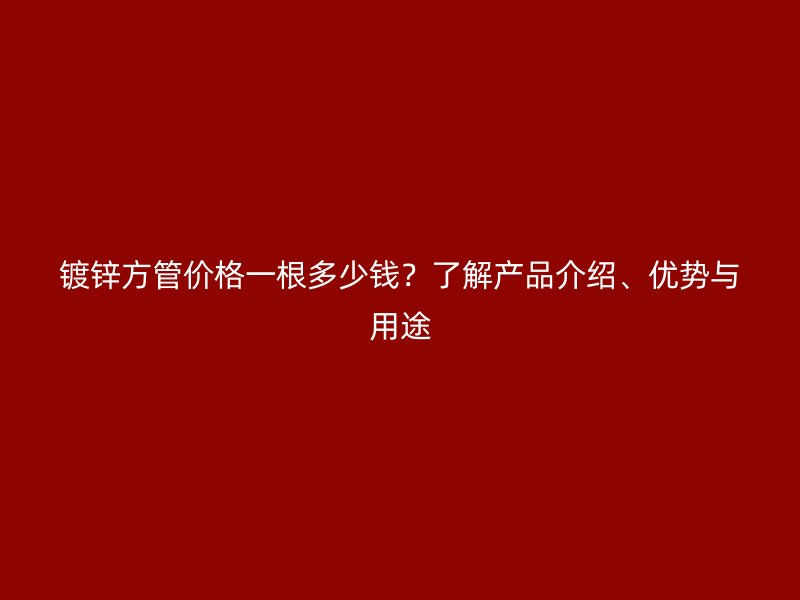 鍍鋅方管價格一根多少錢？了解產(chǎn)品介紹、優(yōu)勢與用途