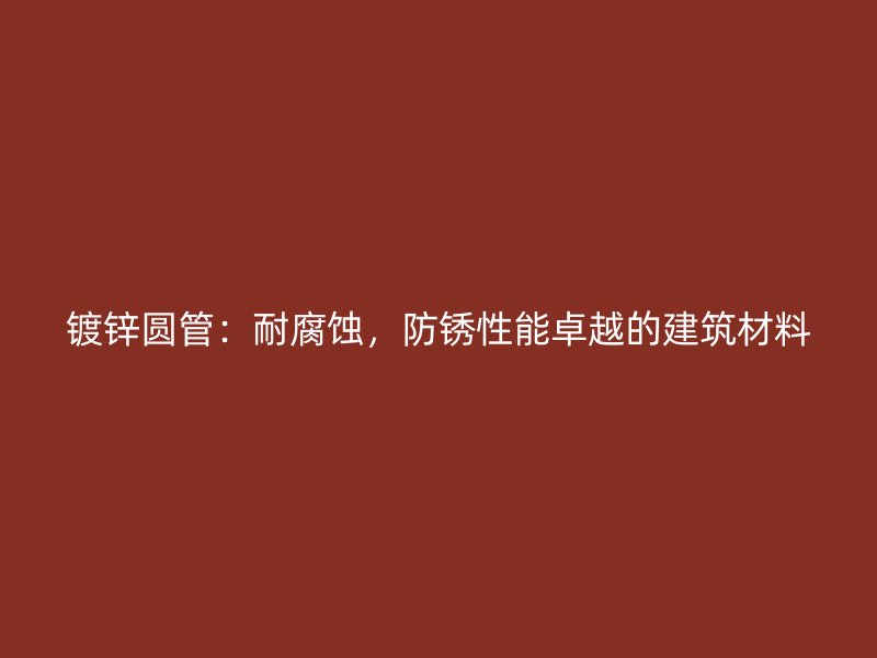 鍍鋅圓管：耐腐蝕，防銹性能卓越的建筑材料