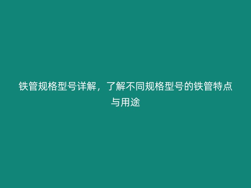 鐵管規(guī)格型號詳解，了解不同規(guī)格型號的鐵管特點與用途