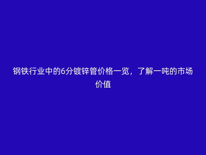 鋼鐵行業(yè)中的6分鍍鋅管價格一覽，了解一噸的市場價值