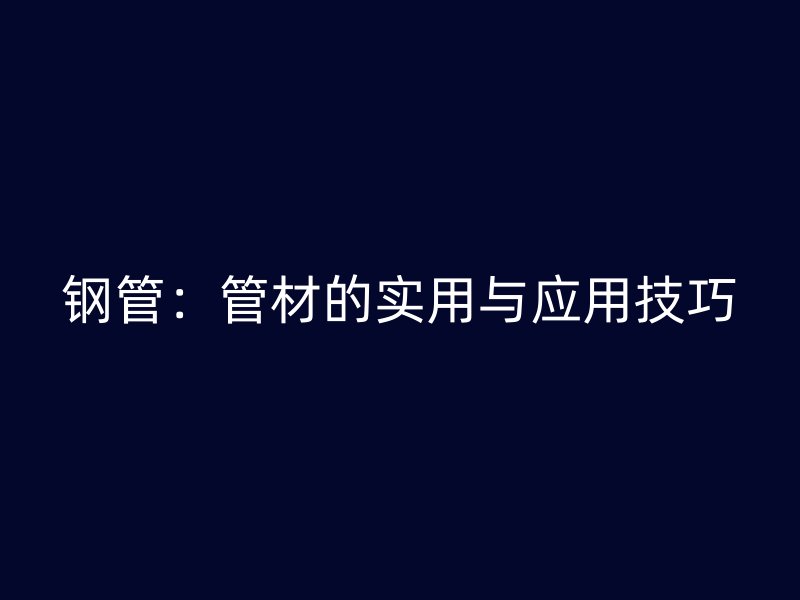 鋼管：管材的實(shí)用與應(yīng)用技巧
