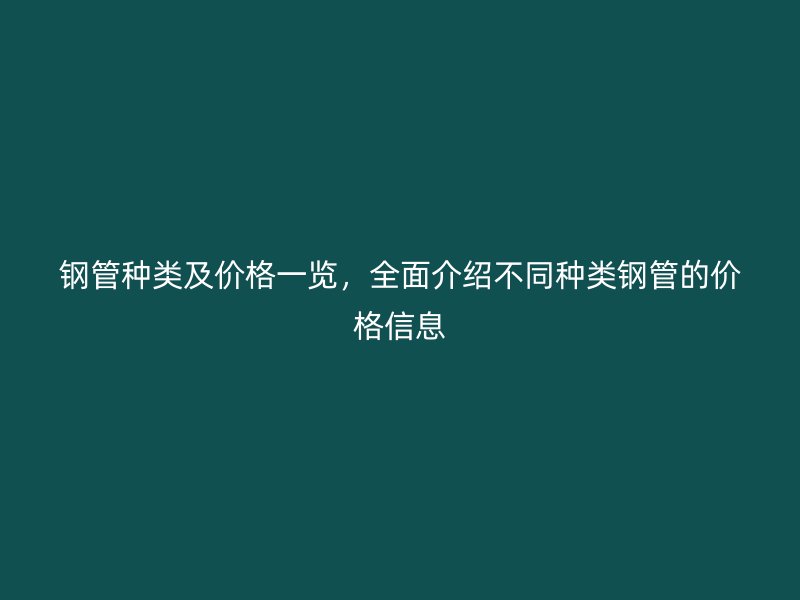 鋼管種類及價(jià)格一覽，全面介紹不同種類鋼管的價(jià)格信息