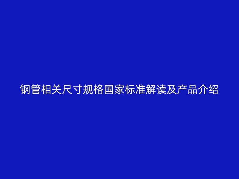 鋼管相關(guān)尺寸規(guī)格國家標(biāo)準(zhǔn)解讀及產(chǎn)品介紹