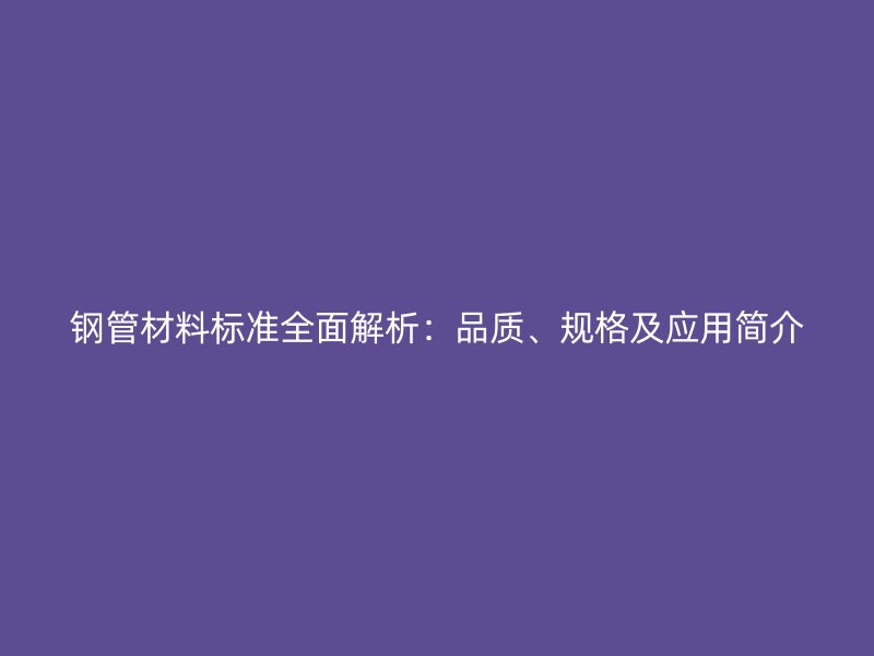 鋼管材料標準全面解析：品質(zhì)、規(guī)格及應(yīng)用簡介