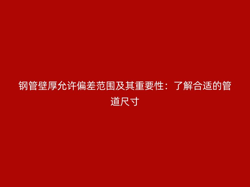 鋼管壁厚允許偏差范圍及其重要性：了解合適的管道尺寸