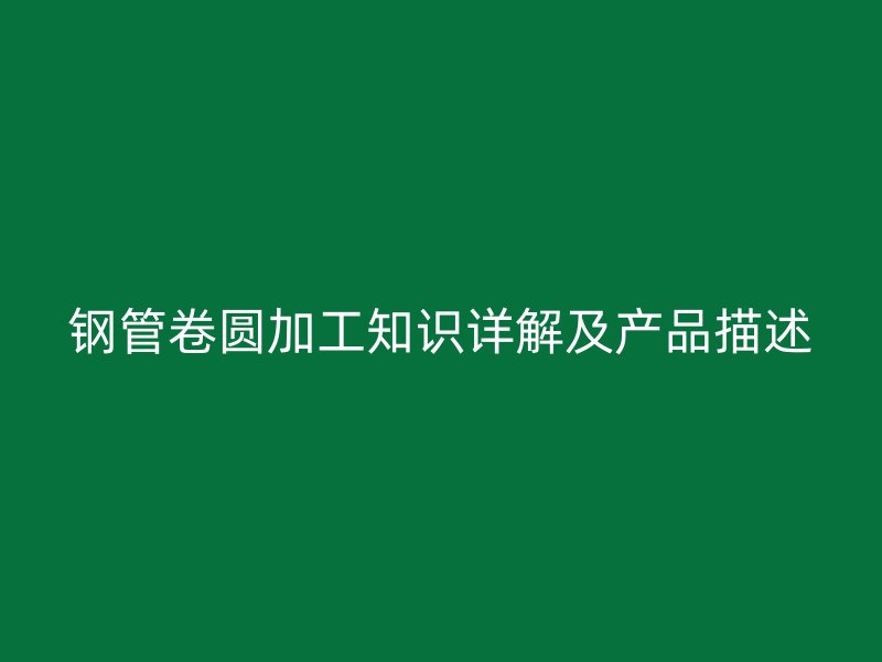 鋼管卷圓加工知識(shí)詳解及產(chǎn)品描述