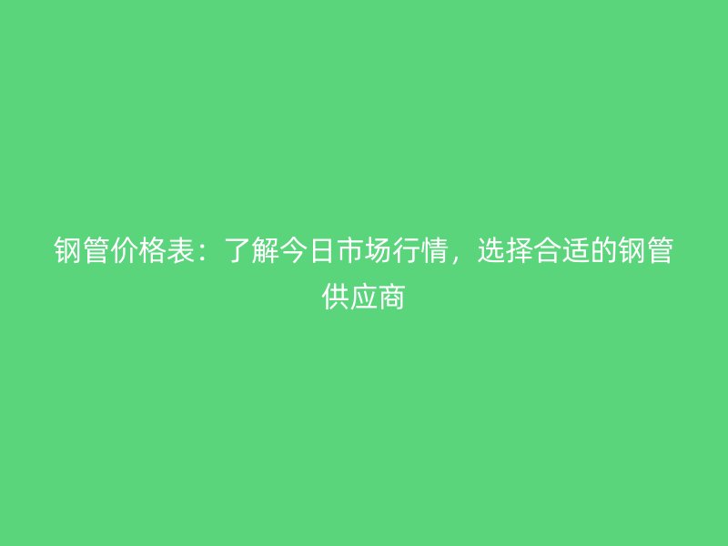 鋼管價(jià)格表：了解今日市場(chǎng)行情，選擇合適的鋼管供應(yīng)商