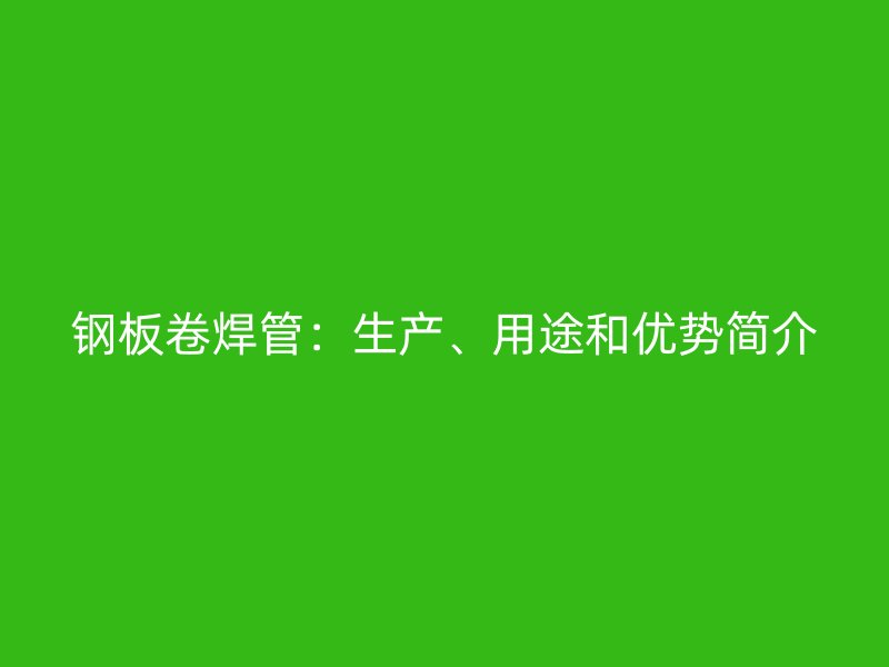 鋼板卷焊管：生產(chǎn)、用途和優(yōu)勢(shì)簡(jiǎn)介