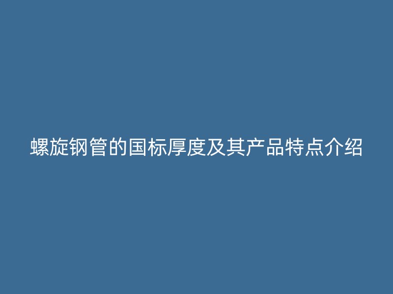 螺旋鋼管的國標厚度及其產(chǎn)品特點介紹