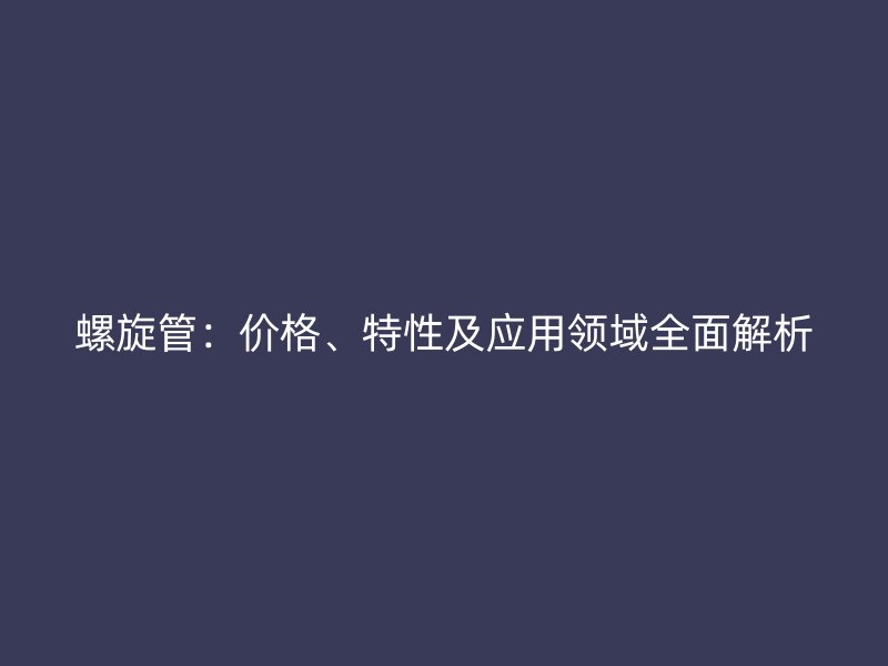 螺旋管：價(jià)格、特性及應(yīng)用領(lǐng)域全面解析