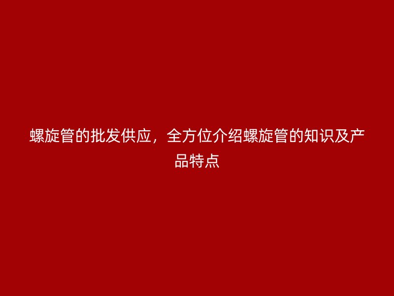螺旋管的批發(fā)供應(yīng)，全方位介紹螺旋管的知識(shí)及產(chǎn)品特點(diǎn)