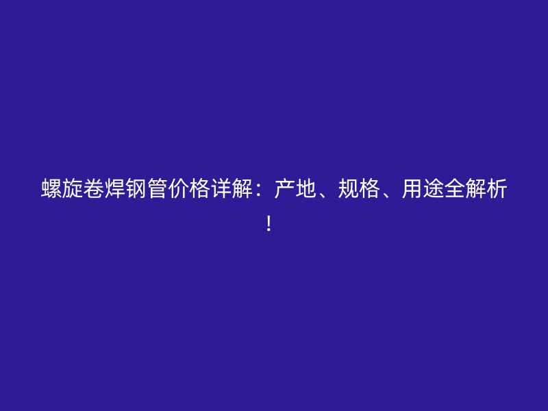 螺旋卷焊鋼管價(jià)格詳解：產(chǎn)地、規(guī)格、用途全解析！