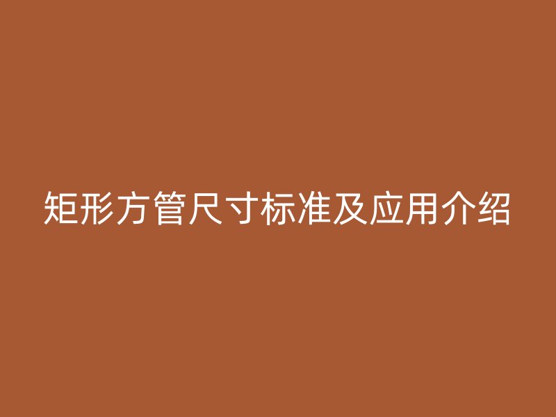 矩形方管尺寸標(biāo)準(zhǔn)及應(yīng)用介紹