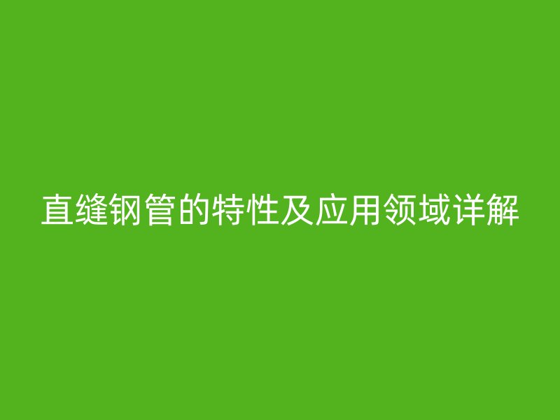 直縫鋼管的特性及應(yīng)用領(lǐng)域詳解